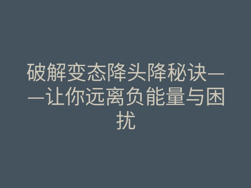 破解变态降头降秘诀——让你远离负能量与困扰