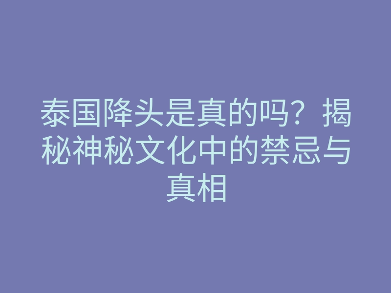 泰国降头是真的吗?揭秘神秘文化中的禁忌与真相