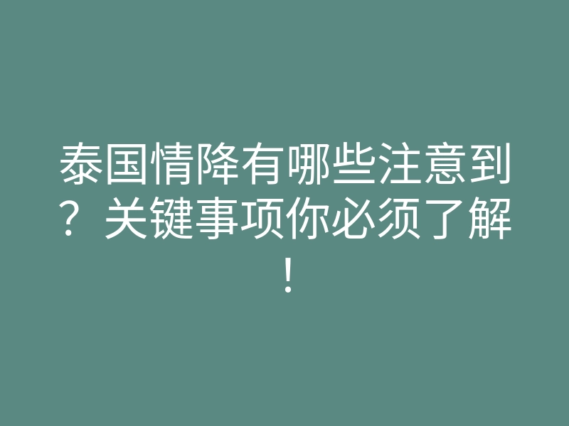 泰国情降有哪些注意到?关键事项你必须了解!