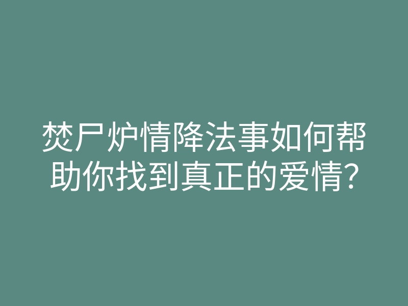 焚尸炉情降法事如何帮助你找到真正的爱情?