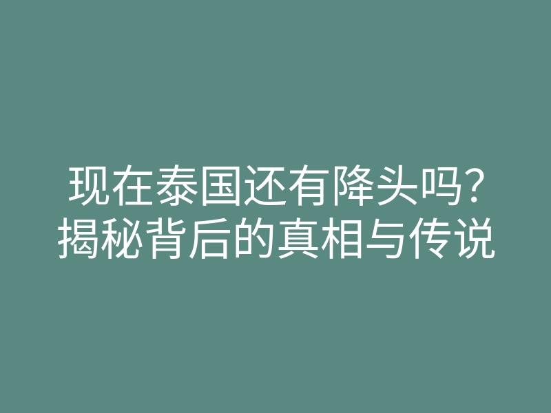 现在泰国还有降头吗?揭秘背后的真相与传说