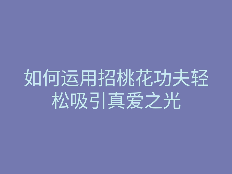 如何运用招桃花功夫轻松吸引真爱之光