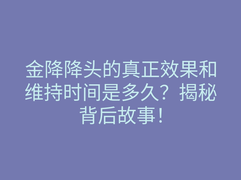 金降降头的真正效果和维持时间是多久?揭秘背后故事!