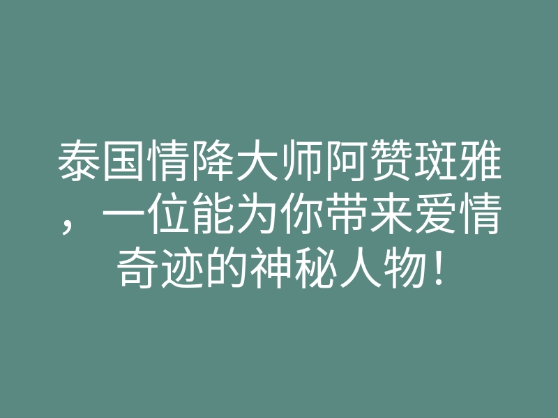 泰国情降大师阿赞斑雅,一位能为你带来爱情奇迹的神秘人物!