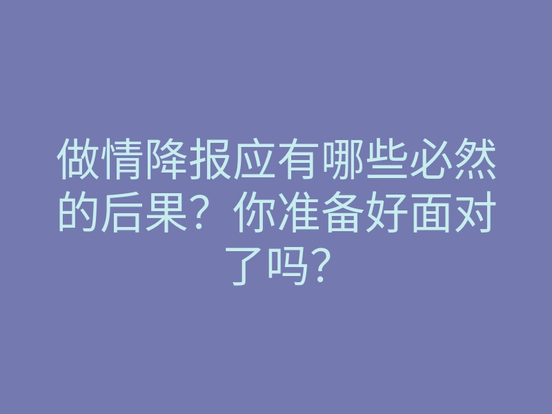 做情降报应有哪些必然的后果?你准备好面对了吗?