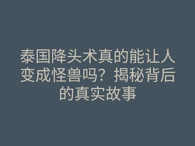 泰国降头术真的能让人变成怪兽吗？揭秘背后的真实故事