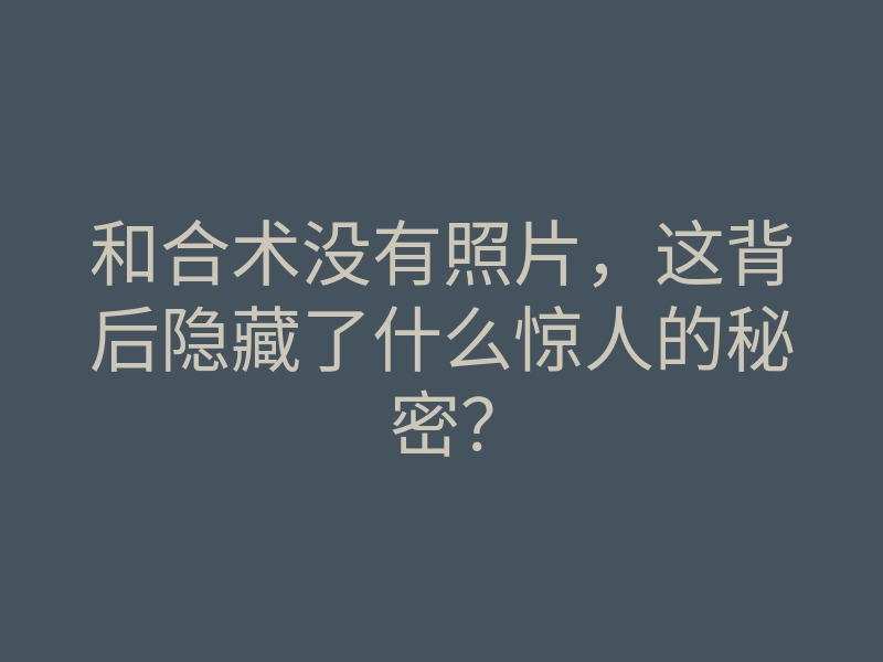 和合术没有照片,这背后隐藏了什么惊人的秘密?