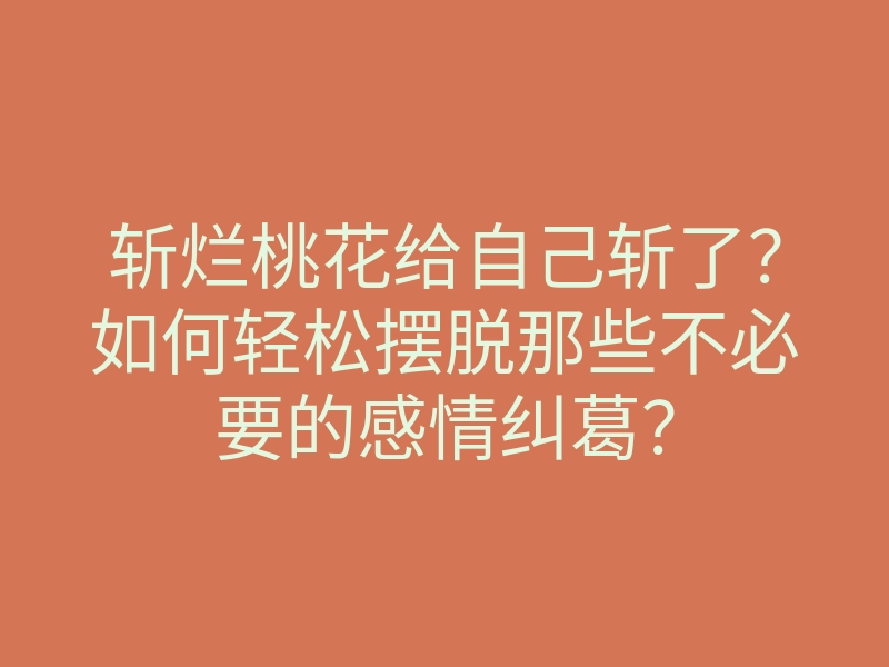 斩烂桃花给自己斩了?如何轻松摆脱那些不必要的感情纠葛?