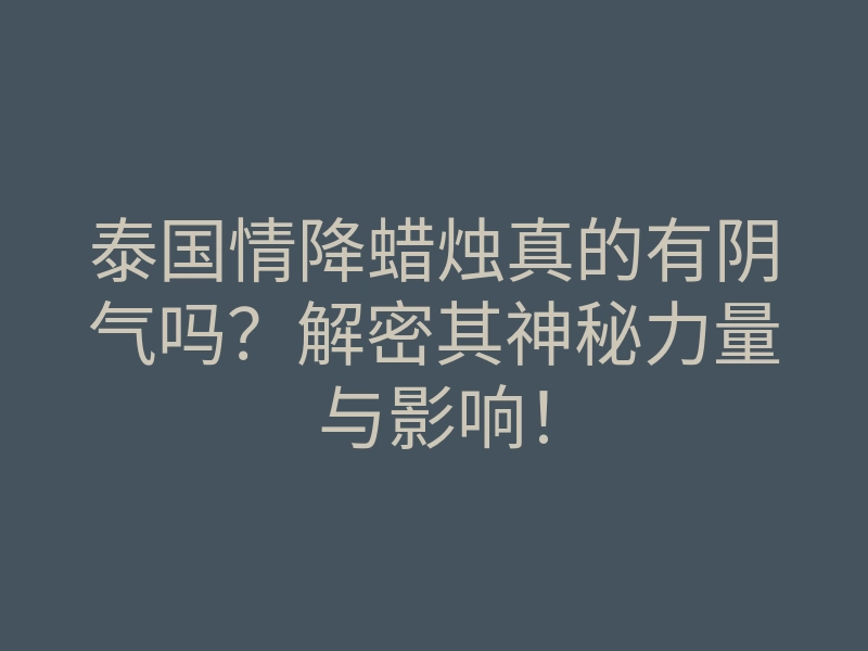 泰国情降蜡烛真的有阴气吗?解密其神秘力量与影响!