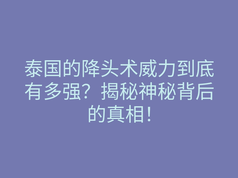 泰国的降头术威力到底有多强?揭秘神秘背后的真相!