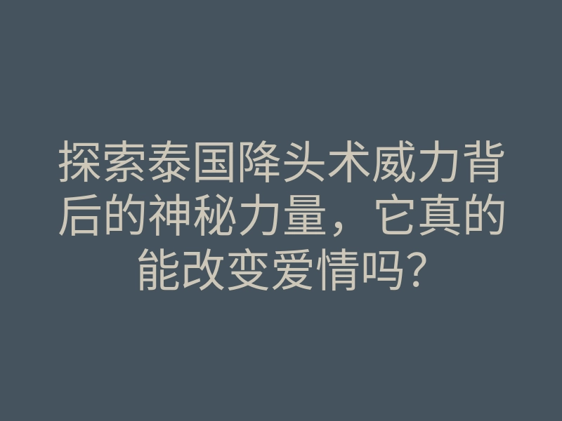 探索泰国降头术威力背后的神秘力量,它真的能改变爱情吗?