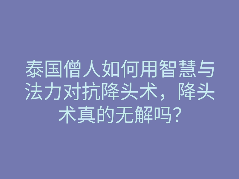 泰国僧人如何用智慧与法力对抗降头术,降头术真的无解吗?