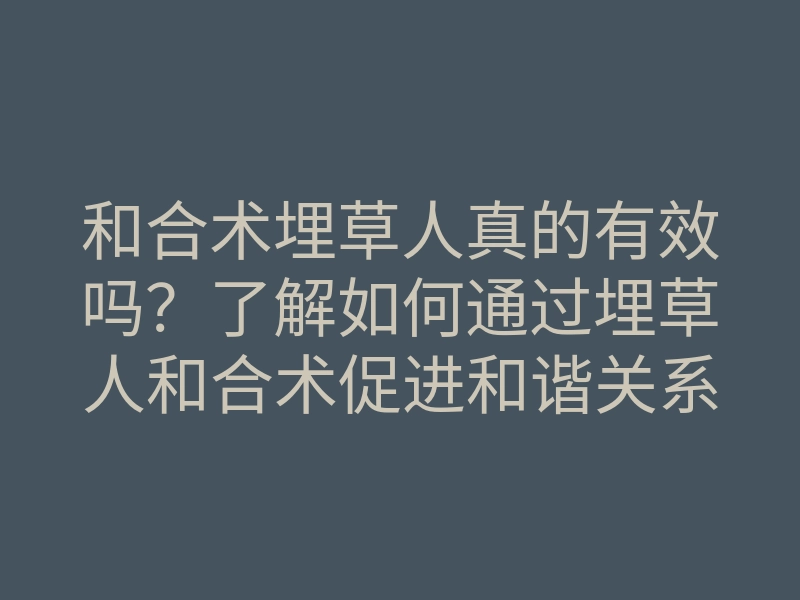 和合术埋草人真的有效吗？了解如何通过埋草人和合术促进和谐关系的方法
