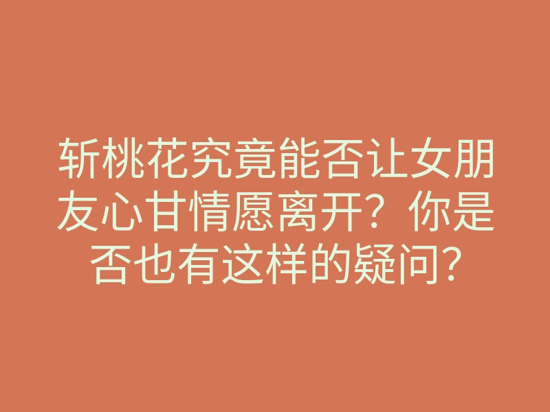 斩桃花究竟能否让女朋友心甘情愿离开?你是否也有这样的疑问?