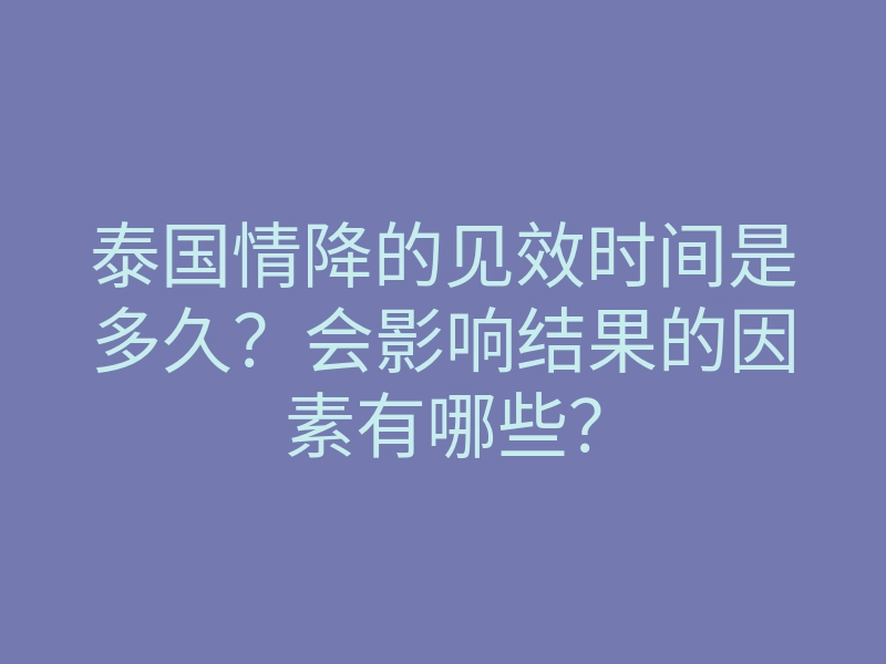 泰国情降的见效时间是多久?会影响结果的因素有哪些?