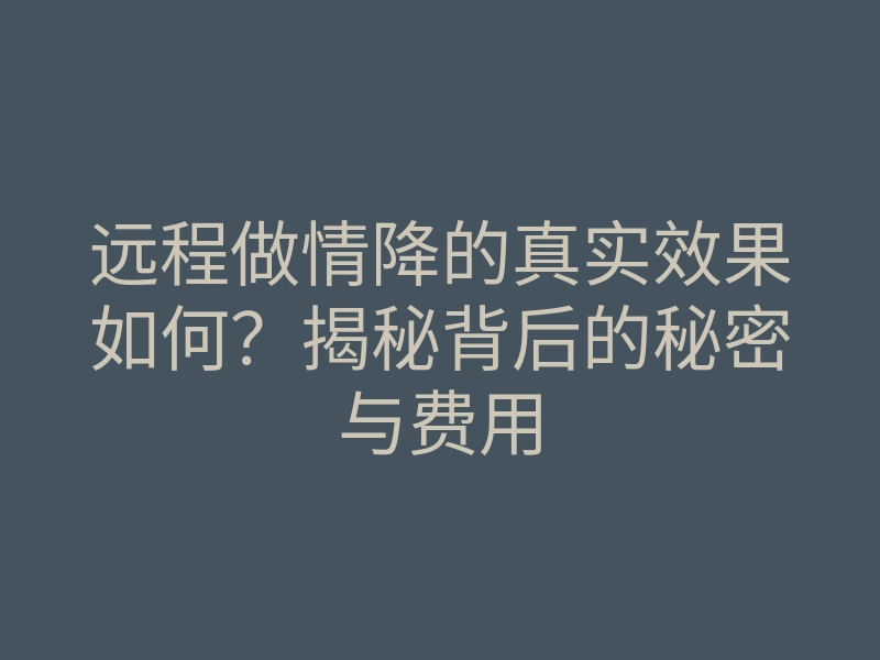 远程做情降的真实效果如何?揭秘背后的秘密与费用