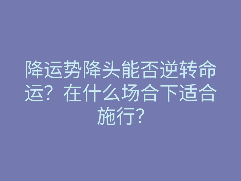 降运势降头能否逆转命运?在什么场合下适合施行?