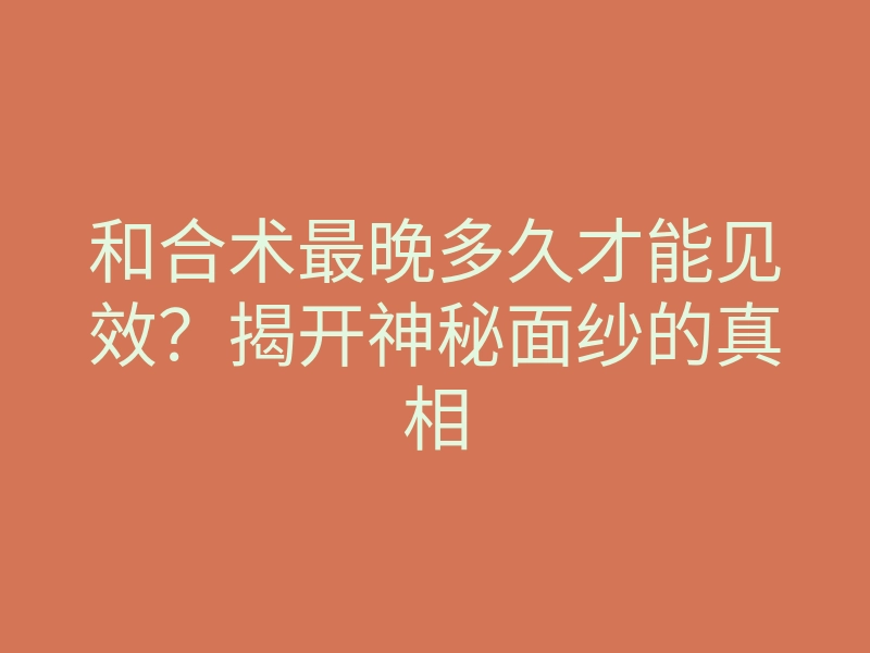 和合术最晚多久才能见效?揭开神秘面纱的真相