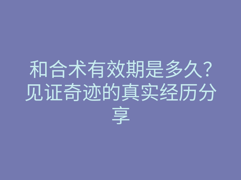 和合术有效期是多久?见证奇迹的真实经历分享