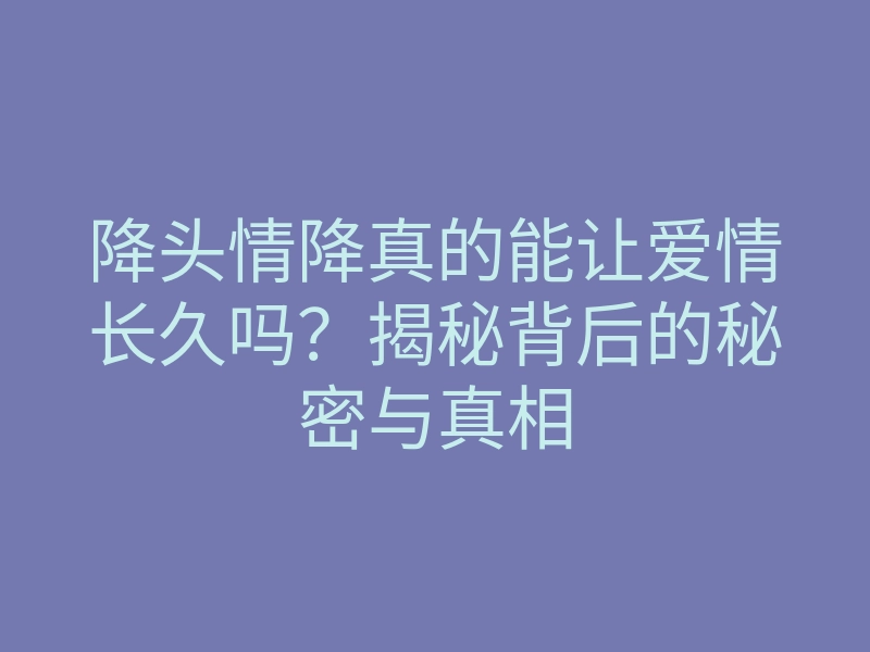 降头情降真的能让爱情长久吗?揭秘背后的秘密与真相