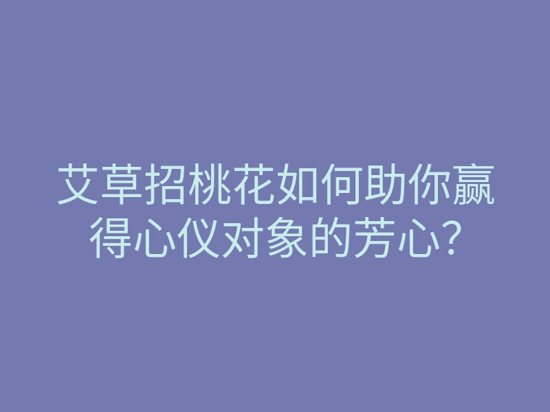 艾草招桃花如何助你赢得心仪对象的芳心?