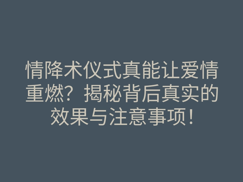 情降术仪式真能让爱情重燃?揭秘背后真实的效果与注意事项!