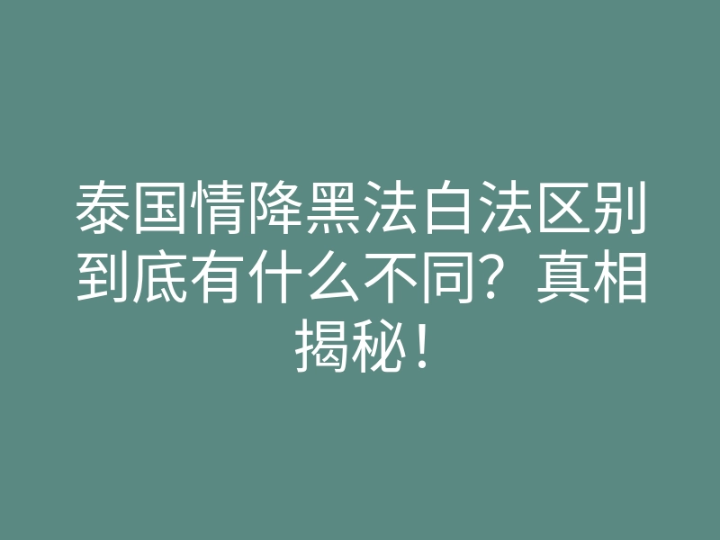 泰国情降黑法白法区别到底有什么不同?真相揭秘!
