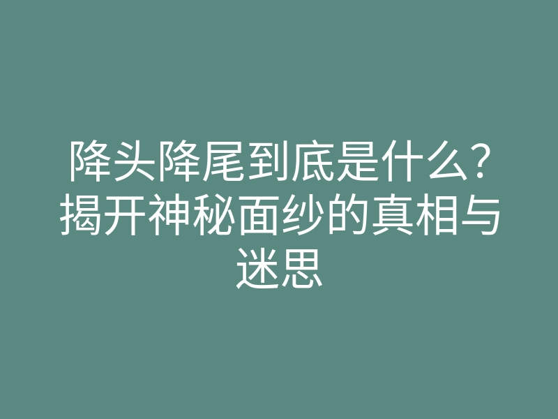 降头降尾到底是什么?揭开神秘面纱的真相与迷思