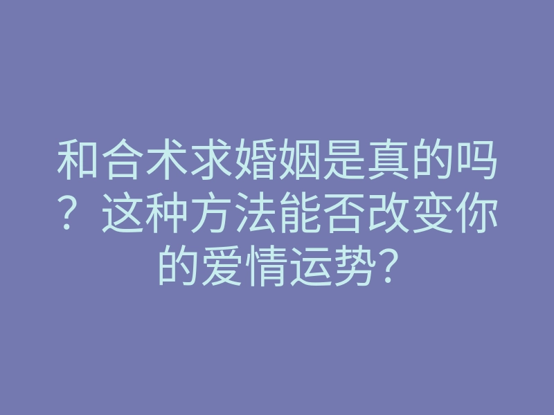 和合术求婚姻是真的吗？这种方法能否改变你的爱情运势？