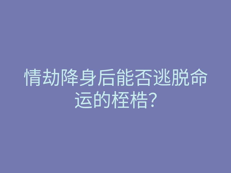 情劫降身后能否逃脱命运的桎梏?