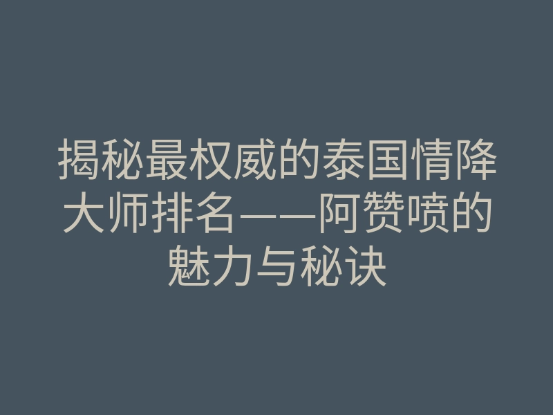 揭秘最权威的泰国情降大师排名——阿赞喷的魅力与秘诀