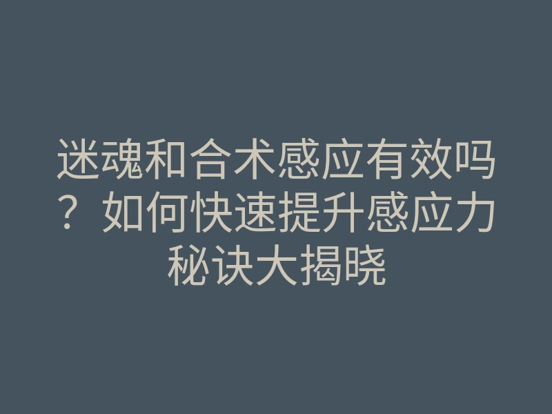 迷魂和合术感应有效吗?如何快速提升感应力秘诀大揭晓
