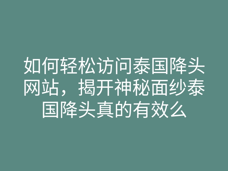如何轻松访问泰国降头网站，揭开神秘面纱泰国降头真的有效么
