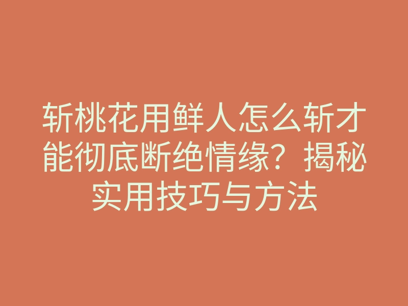 斩桃花用鲜人怎么斩才能彻底断绝情缘?揭秘实用技巧与方法