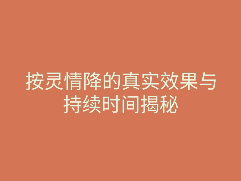 按灵情降的真实效果与持续时间揭秘