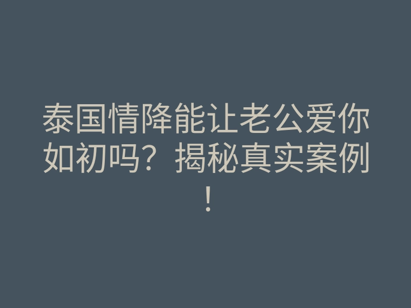 泰国情降能让老公爱你如初吗?揭秘真实案例!