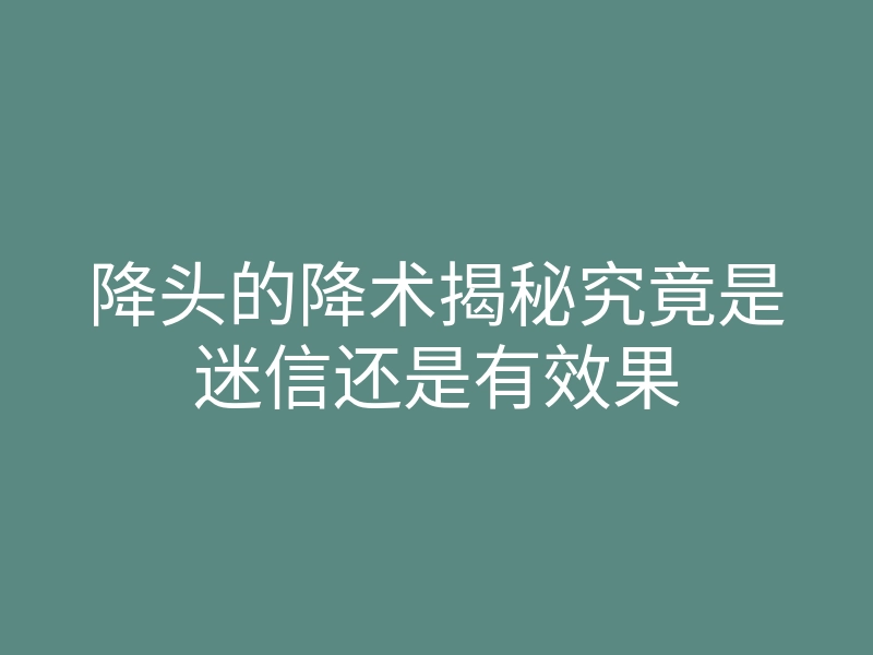 降头的降术揭秘究竟是迷信还是有效果
