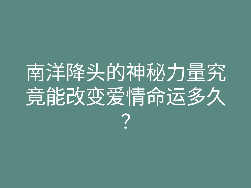 南洋降头的神秘力量究竟能改变爱情命运多久?