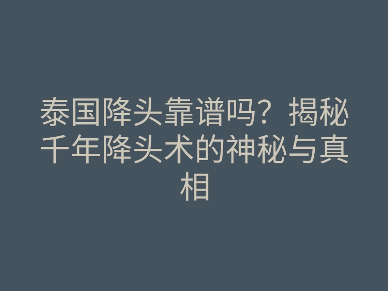 泰国降头靠谱吗?揭秘千年降头术的神秘与真相