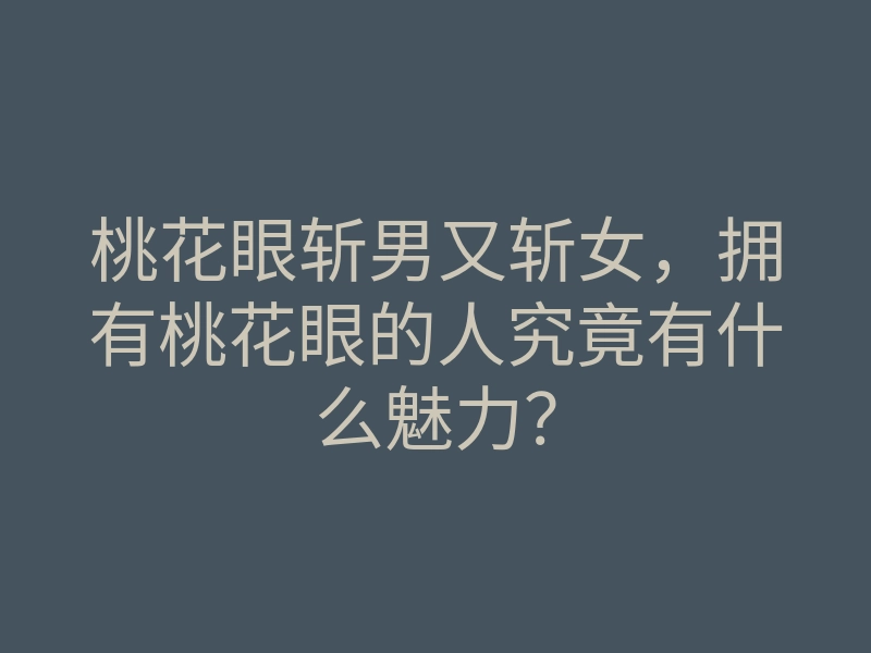 桃花眼斩男又斩女,拥有桃花眼的人究竟有什么魅力?