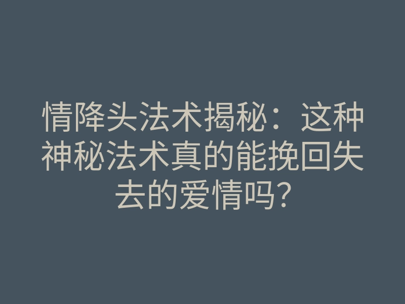 情降头法术揭秘：这种神秘法术真的能挽回失去的爱情吗？