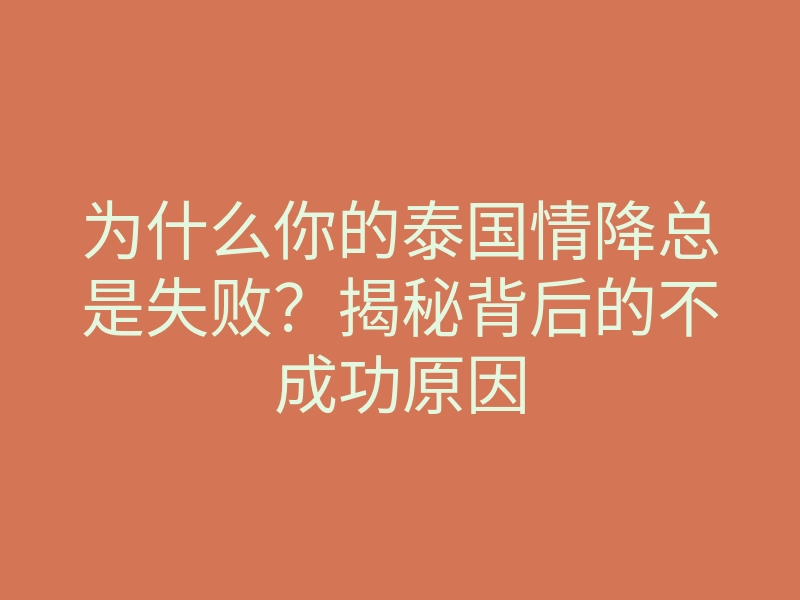 为什么你的泰国情降总是失败?揭秘背后的不成功原因
