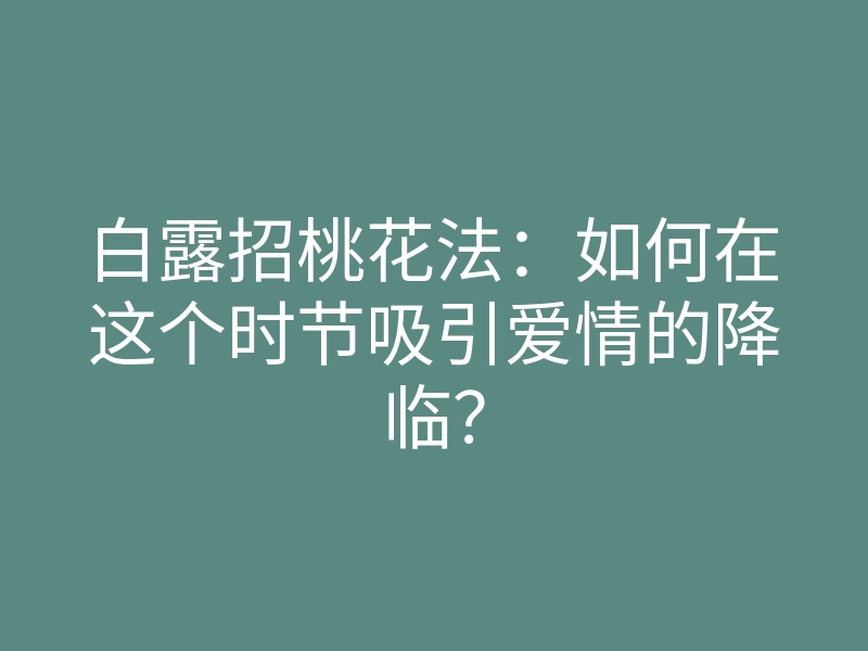 白露招桃花法:如何在这个时节吸引爱情的降临?