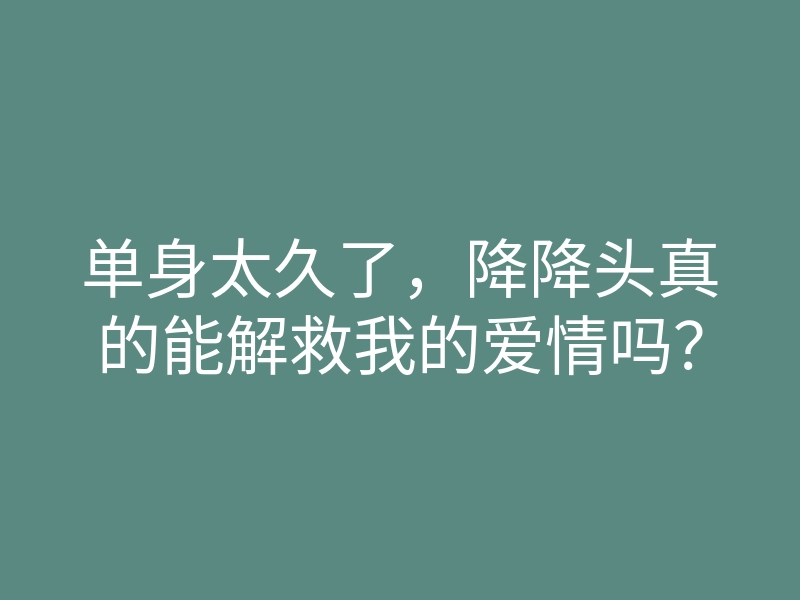 单身太久了,降降头真的能解救我的爱情吗?