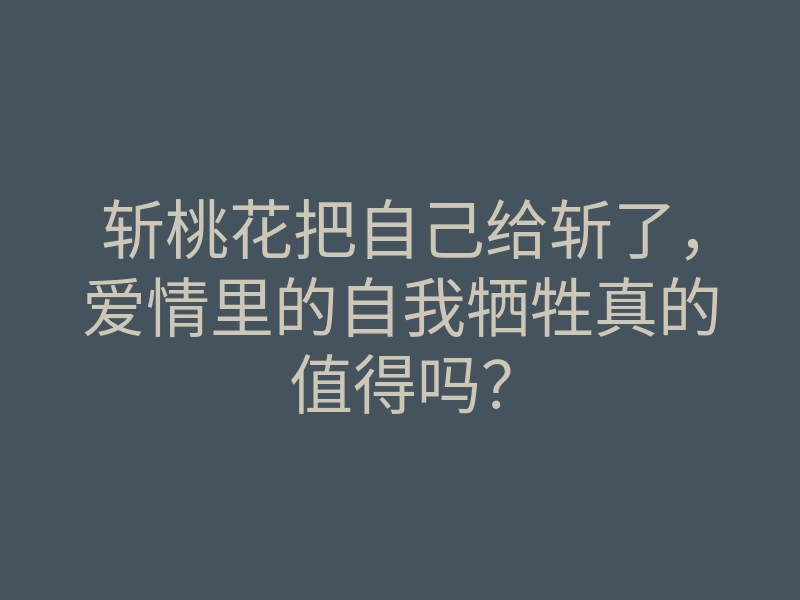 斩桃花把自己给斩了,爱情里的自我牺牲真的值得吗?