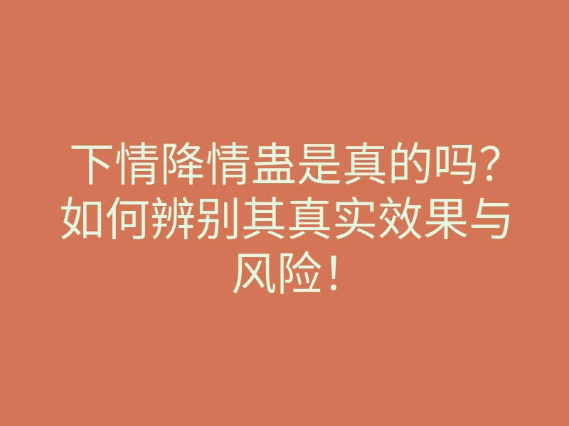 下情降情蛊是真的吗?如何辨别其真实效果与风险!