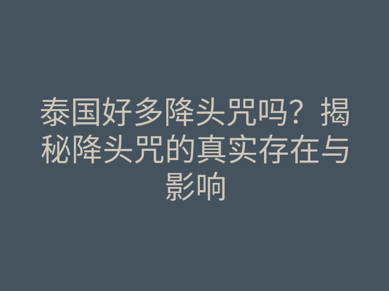 泰国好多降头咒吗?揭秘降头咒的真实存在与影响
