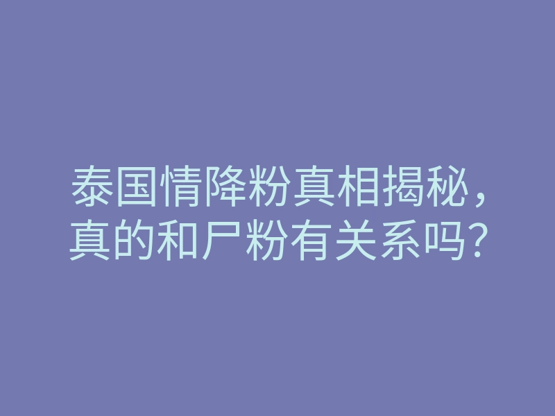 泰国情降粉真相揭秘,真的和尸粉有关系吗?