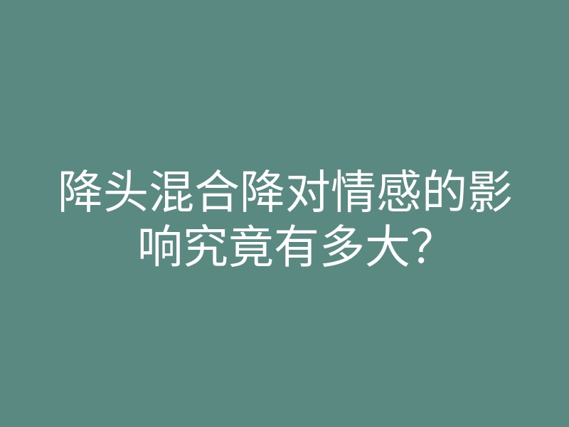降头混合降对情感的影响究竟有多大?