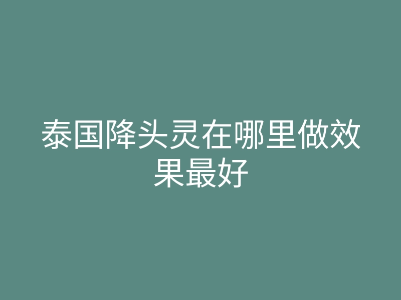 泰国降头灵在哪里做效果最好